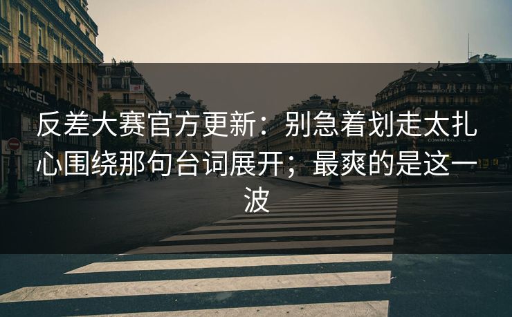 反差大赛官方更新：别急着划走太扎心围绕那句台词展开；最爽的是这一波