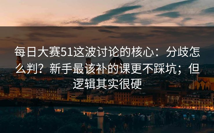 每日大赛51这波讨论的核心：分歧怎么判？新手最该补的课更不踩坑；但逻辑其实很硬