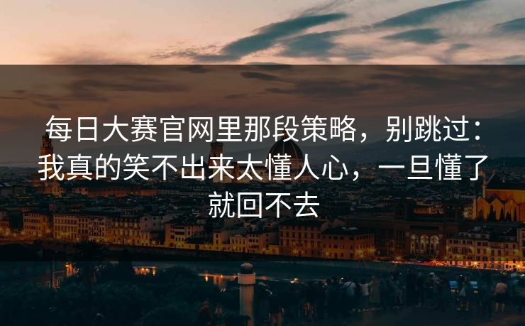 每日大赛官网里那段策略，别跳过：我真的笑不出来太懂人心，一旦懂了就回不去