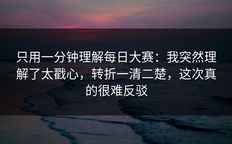 只用一分钟理解每日大赛：我突然理解了太戳心，转折一清二楚，这次真的很难反驳