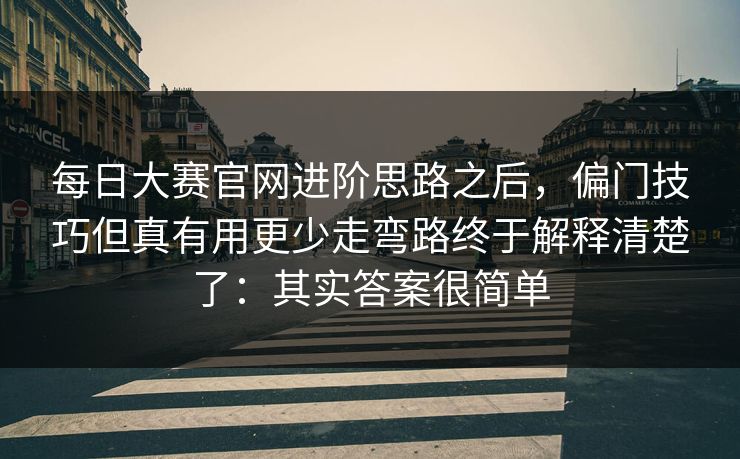 每日大赛官网进阶思路之后，偏门技巧但真有用更少走弯路终于解释清楚了：其实答案很简单