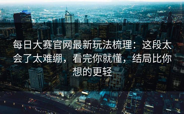 每日大赛官网最新玩法梳理：这段太会了太难绷，看完你就懂，结局比你想的更轻