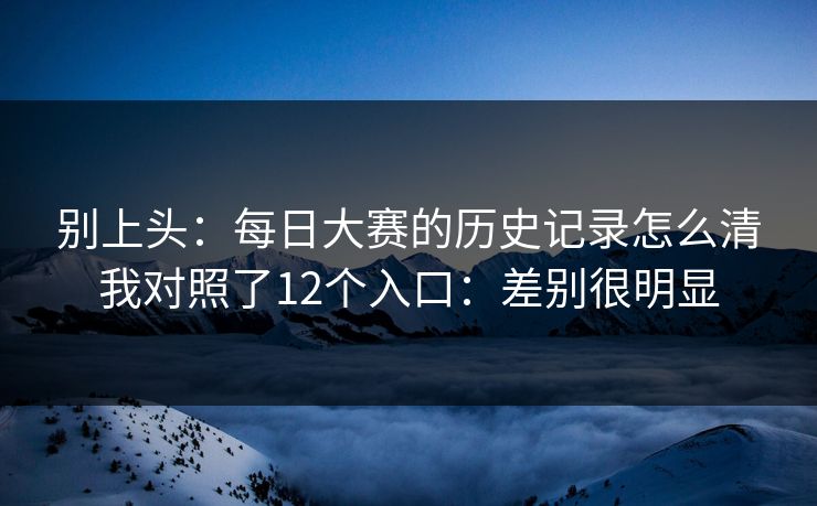 别上头：每日大赛的历史记录怎么清我对照了12个入口：差别很明显