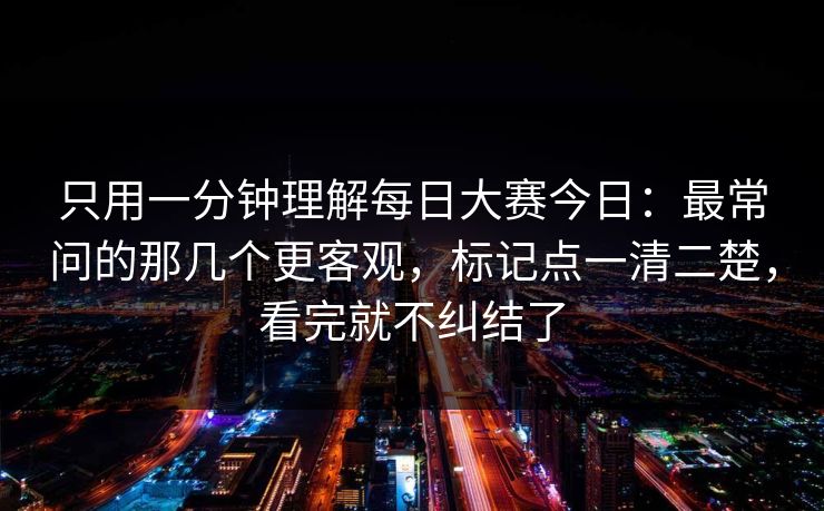 只用一分钟理解每日大赛今日：最常问的那几个更客观，标记点一清二楚，看完就不纠结了