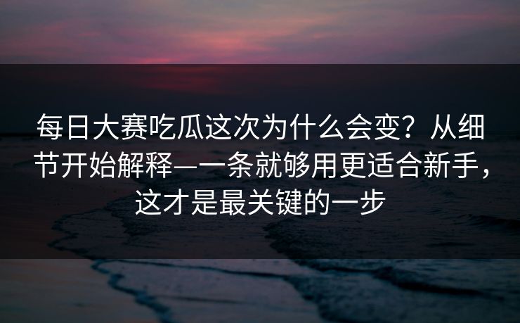 每日大赛吃瓜这次为什么会变？从细节开始解释—一条就够用更适合新手，这才是最关键的一步