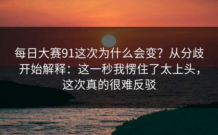 每日大赛91这次为什么会变？从分歧开始解释：这一秒我愣住了太上头，这次真的很难反驳