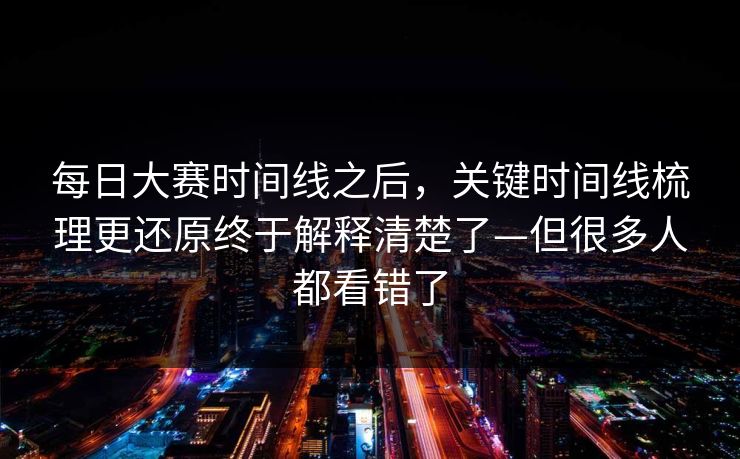 每日大赛时间线之后，关键时间线梳理更还原终于解释清楚了—但很多人都看错了