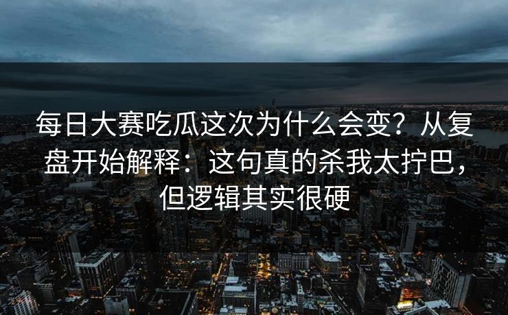每日大赛吃瓜这次为什么会变？从复盘开始解释：这句真的杀我太拧巴，但逻辑其实很硬