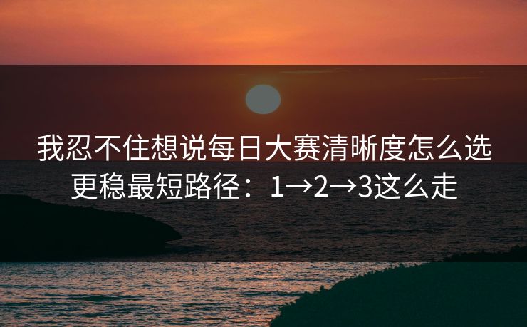 我忍不住想说每日大赛清晰度怎么选更稳最短路径：1→2→3这么走