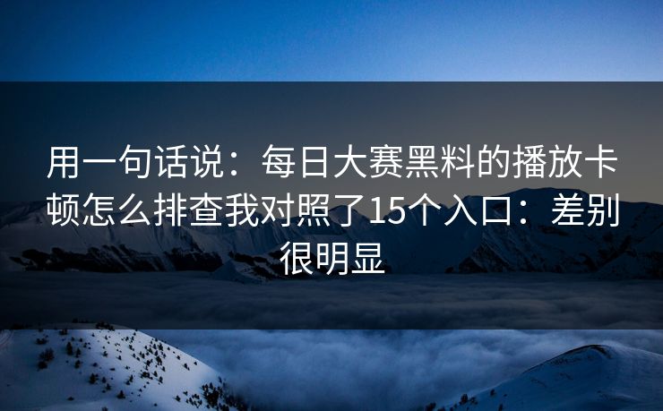 用一句话说：每日大赛黑料的播放卡顿怎么排查我对照了15个入口：差别很明显