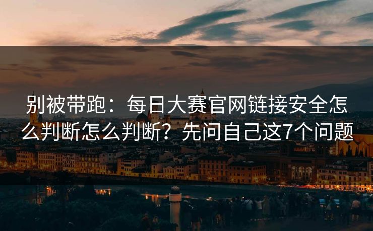 别被带跑:每日大赛官网链接安全怎么判断怎么判断?先问自己这7个问题 别被带跑:每日大赛官网链接安全怎么判断怎么判断?先问自己这7个问题