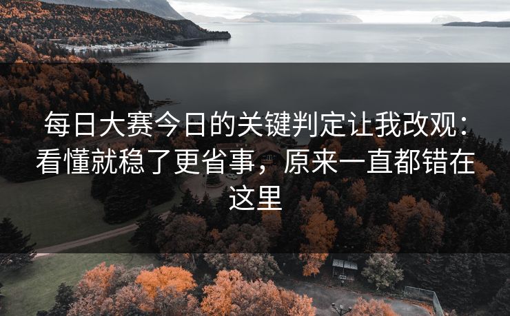每日大赛今日的关键判定让我改观:看懂就稳了更省事,原来一直都错在这里 每日大赛今日的关键判定让我改观:看懂就稳了更省事,原来一直都错在这里