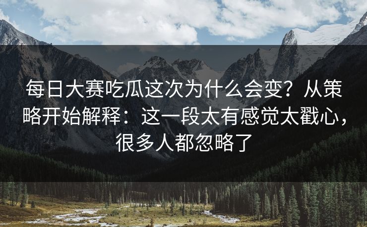 每日大赛吃瓜这次为什么会变?从策略开始解释:这一段太有感觉太戳心,很多人都忽略了 每日大赛吃瓜这次为什么会变?从策略开始解释:这一段太有感觉太戳心,很多人都忽略了