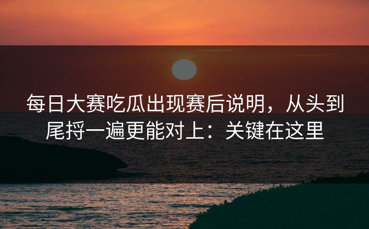 每日大赛吃瓜出现赛后说明,从头到尾捋一遍更能对上:关键在这里 每日大赛吃瓜出现赛后说明,从头到尾捋一遍更能对上:关键在这里