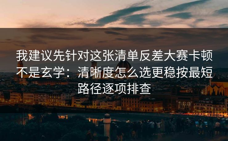 我建议先针对这张清单反差大赛卡顿不是玄学:清晰度怎么选更稳按最短路径逐项排查 我建议先针对这张清单反差大赛卡顿不是玄学:清晰度怎么选更稳按最短路径逐项排查