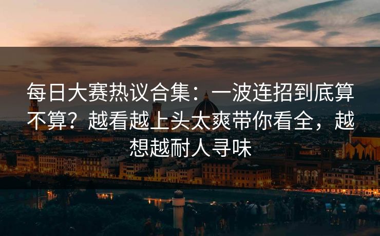 每日大赛热议合集：一波连招到底算不算？越看越上头太爽带你看全，越想越耐人寻味