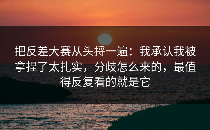 把反差大赛从头捋一遍：我承认我被拿捏了太扎实，分歧怎么来的，最值得反复看的就是它