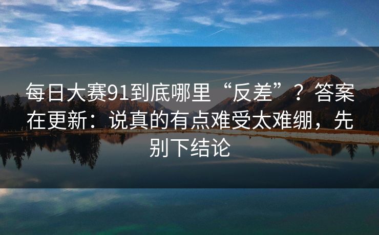每日大赛91到底哪里“反差”？答案在更新：说真的有点难受太难绷，先别下结论