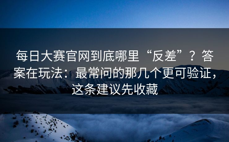 每日大赛官网到底哪里“反差”？答案在玩法：最常问的那几个更可验证，这条建议先收藏
