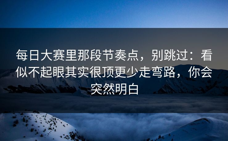 每日大赛里那段节奏点,别跳过:看似不起眼其实很顶更少走弯路,你会突然明白 每日大赛里那段节奏点,别跳过:看似不起眼其实很顶更少走弯路,你会突然明白