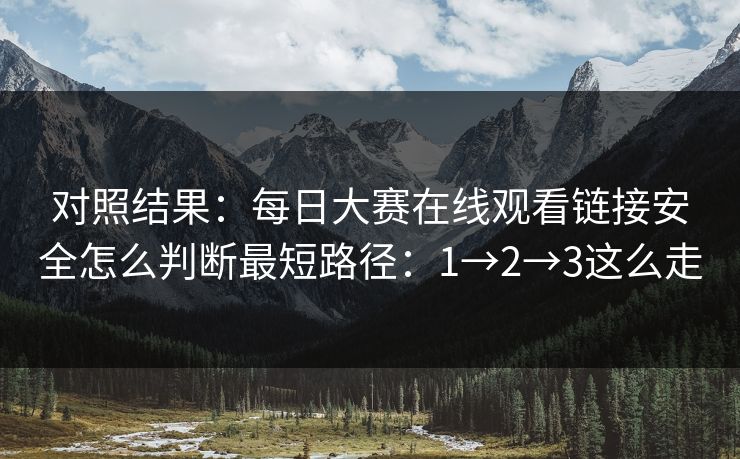 对照结果:每日大赛在线观看链接安全怎么判断最短路径:1→2→3这么走 对照结果:每日大赛在线观看链接安全怎么判断最短路径:1→2→3这么走