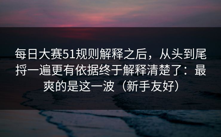 每日大赛51规则解释之后，从头到尾捋一遍更有依据终于解释清楚了：最爽的是这一波（新手友好）