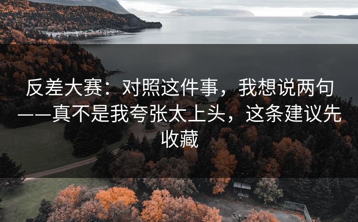 反差大赛：对照这件事，我想说两句——真不是我夸张太上头，这条建议先收藏