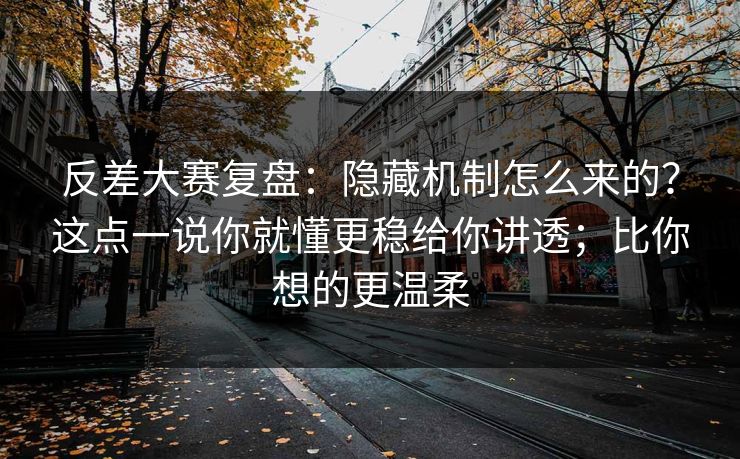 反差大赛复盘：隐藏机制怎么来的？这点一说你就懂更稳给你讲透；比你想的更温柔