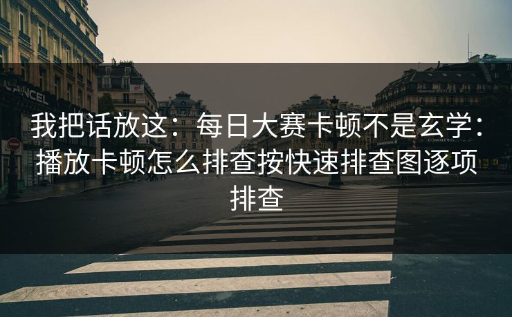 我把话放这：每日大赛卡顿不是玄学：播放卡顿怎么排查按快速排查图逐项排查
