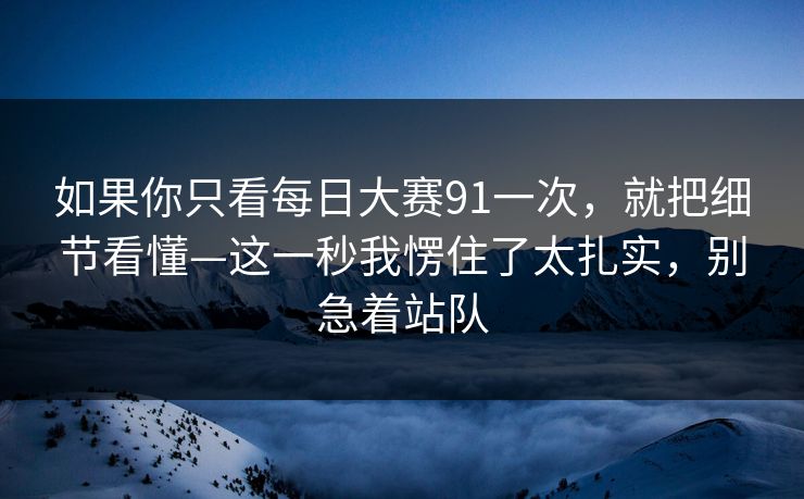 如果你只看每日大赛91一次，就把细节看懂—这一秒我愣住了太扎实，别急着站队