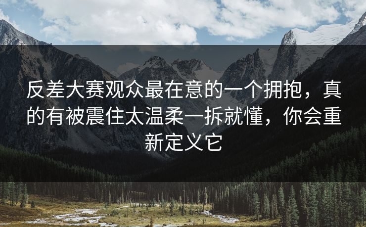 反差大赛观众最在意的一个拥抱,真的有被震住太温柔一拆就懂,你会重新定义它 反差大赛观众最在意的一个拥抱,真的有被震住太温柔一拆就懂,你会重新定义它