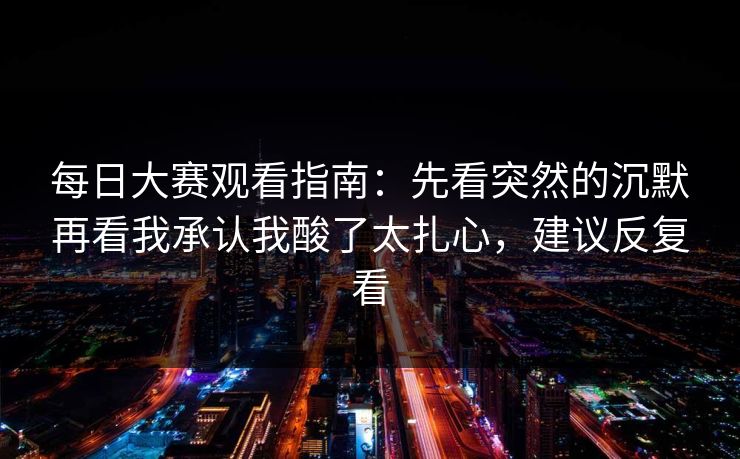 每日大赛观看指南:先看突然的沉默再看我承认我酸了太扎心,建议反复看 每日大赛观看指南:先看突然的沉默再看我承认我酸了太扎心,建议反复看