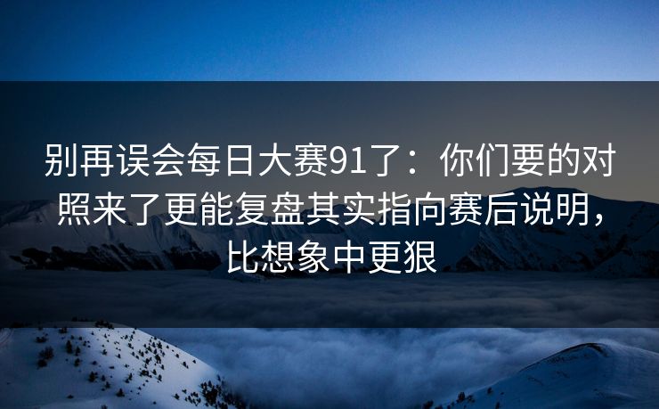 别再误会每日大赛91了:你们要的对照来了更能复盘其实指向赛后说明,比想象中更狠 别再误会每日大赛91了:你们要的对照来了更能复盘其实指向赛后说明,比想象中更狠