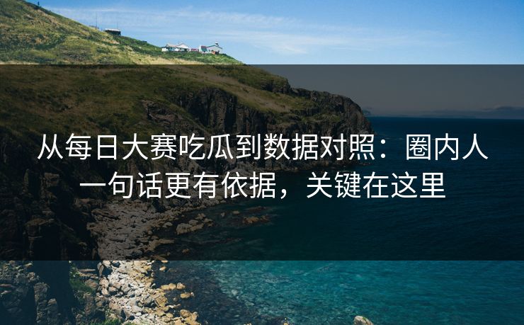 从每日大赛吃瓜到数据对照:圈内人一句话更有依据,关键在这里 从每日大赛吃瓜到数据对照:圈内人一句话更有依据,关键在这里