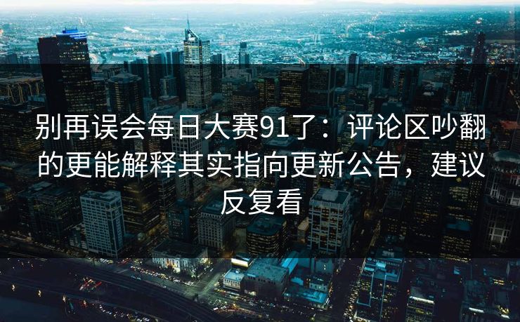 别再误会每日大赛91了:评论区吵翻的更能解释其实指向更新公告,建议反复看 别再误会每日大赛91了:评论区吵翻的更能解释其实指向更新公告,建议反复看