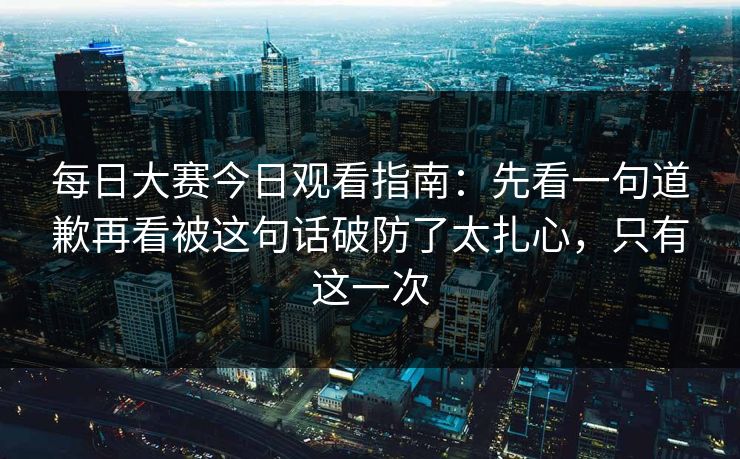 每日大赛今日观看指南:先看一句道歉再看被这句话破防了太扎心,只有这一次 每日大赛今日观看指南:先看一句道歉再看被这句话破防了太扎心,只有这一次