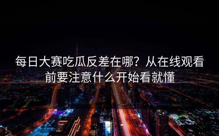 每日大赛吃瓜反差在哪？从在线观看前要注意什么开始看就懂