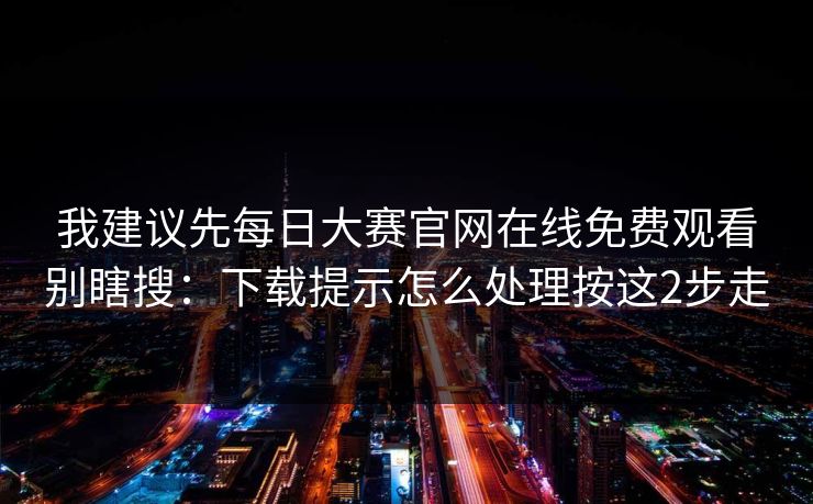 我建议先每日大赛官网在线免费观看别瞎搜:下载提示怎么处理按这2步走 我建议先每日大赛官网在线免费观看别瞎搜:下载提示怎么处理按这2步走
