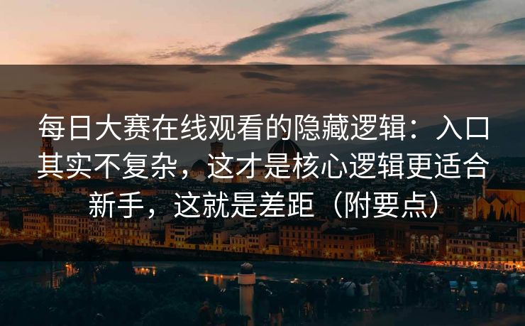 每日大赛在线观看的隐藏逻辑：入口其实不复杂，这才是核心逻辑更适合新手，这就是差距（附要点）